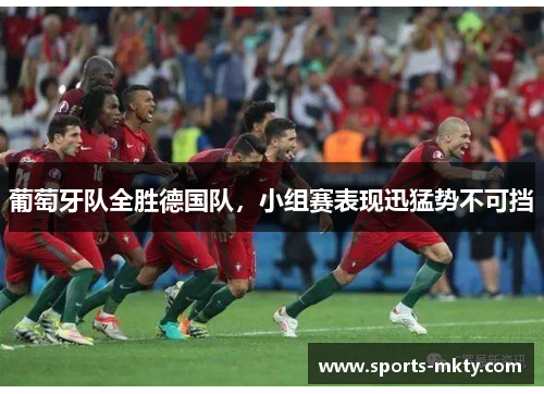 葡萄牙队全胜德国队，小组赛表现迅猛势不可挡
