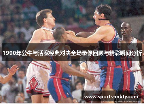 1990年公牛与活塞经典对决全场录像回顾与精彩瞬间分析