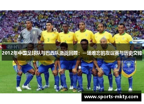2012年中国足球队与巴西队激战回顾：一场难忘的友谊赛与历史交锋