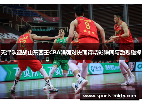 天津队迎战山东西王CBA强强对决期待精彩瞬间与激烈碰撞