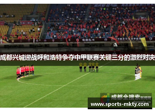 成都兴城迎战呼和浩特争夺中甲联赛关键三分的激烈对决