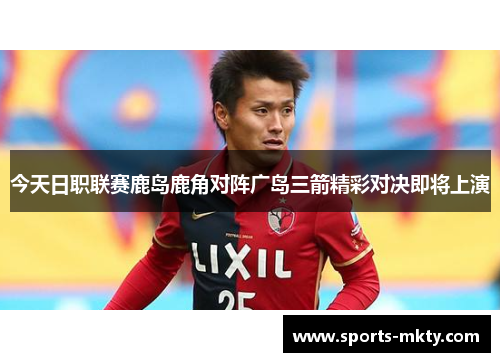 今天日职联赛鹿岛鹿角对阵广岛三箭精彩对决即将上演