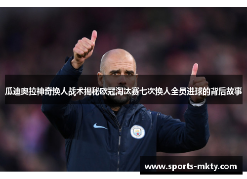 瓜迪奥拉神奇换人战术揭秘欧冠淘汰赛七次换人全员进球的背后故事